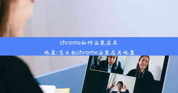 chrome如何安装在其他盘;怎么把chrome安装在其他盘