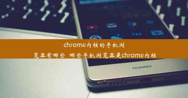 chrome内核的手机浏览器有哪些_哪些手机浏览器是chrome内核