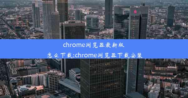 chrome浏览器最新版怎么下载;chrome浏览器下载安装