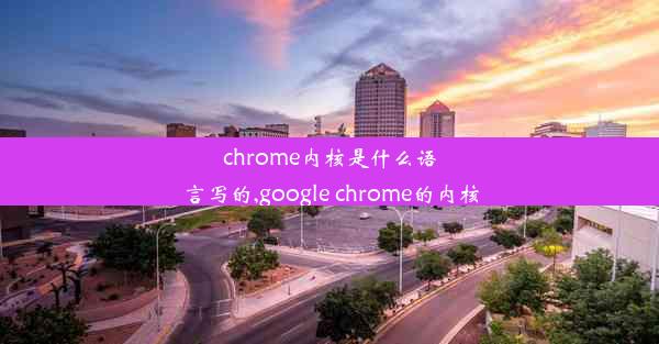 chrome内核是什么语言写的,google chrome的内核