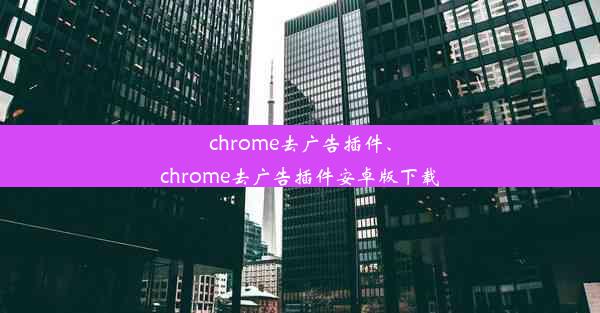 chrome去广告插件、chrome去广告插件安卓版下载