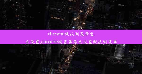 chrome默认浏览器怎么设置,chrome浏览器怎么设置默认浏览器