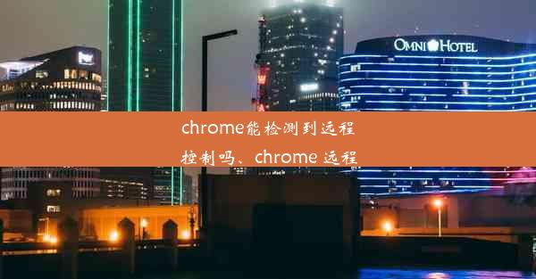 chrome能检测到远程控制吗、chrome 远程