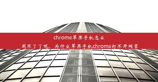 chrome苹果手机怎么用不了了呢、为什么苹果手机chrome打不开网页