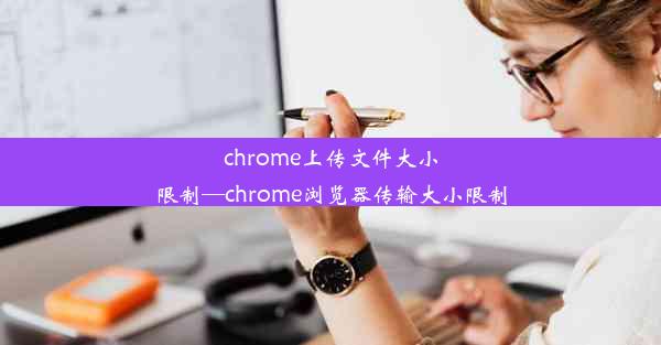 chrome上传文件大小限制—chrome浏览器传输大小限制