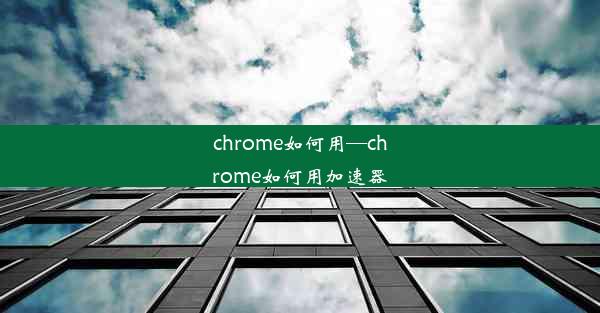 chrome如何用—chrome如何用加速器