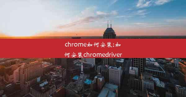 chrome如何安装;如何安装chromedriver