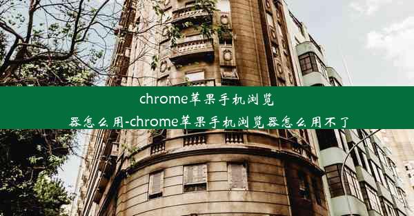 chrome苹果手机浏览器怎么用-chrome苹果手机浏览器怎么用不了