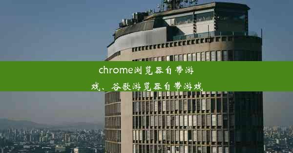 chrome浏览器自带游戏、谷歌游览器自带游戏