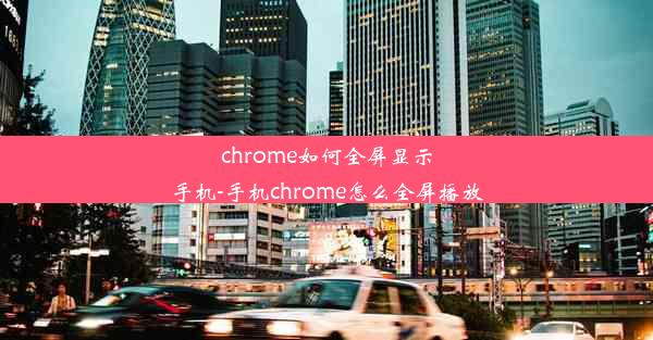 chrome如何全屏显示手机-手机chrome怎么全屏播放