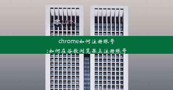 chrome如何注册账号;如何在谷歌浏览器上注册账号