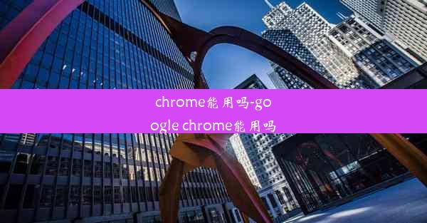 chrome能用吗-google chrome能用吗