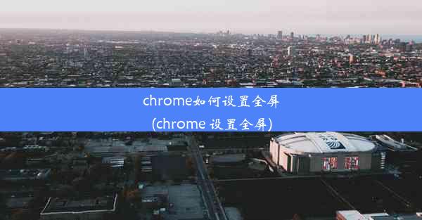 chrome如何设置全屏(chrome 设置全屏)