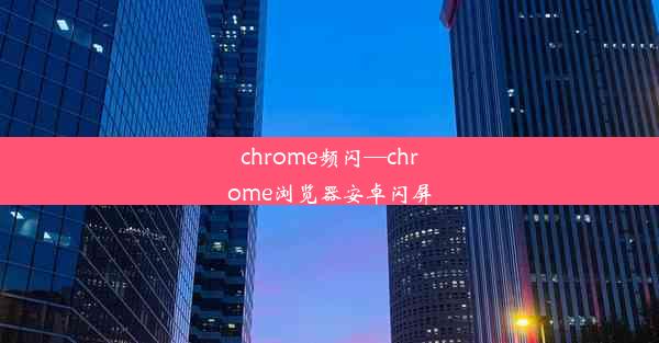 chrome频闪—chrome浏览器安卓闪屏