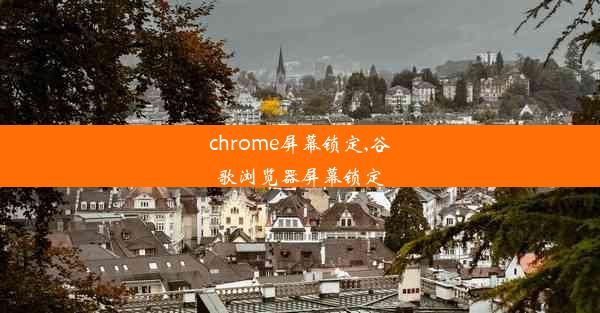 chrome屏幕锁定,谷歌浏览器屏幕锁定