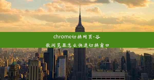 chrome切换网页-谷歌浏览器怎么快速切换窗口