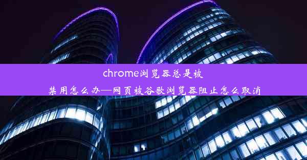 chrome浏览器总是被禁用怎么办—网页被谷歌浏览器阻止怎么取消