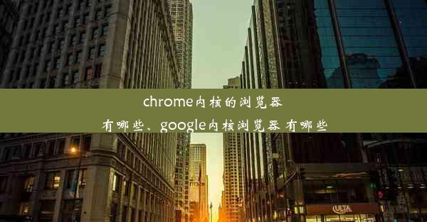 chrome内核的浏览器有哪些、google内核浏览器 有哪些