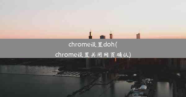 chrome设置doh(chrome设置关闭网页确认)