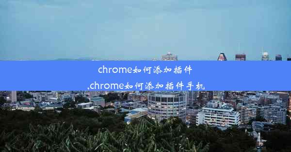 chrome如何添加插件,chrome如何添加插件手机