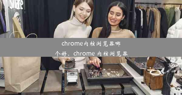 chrome内核浏览器哪个好、chrome 内核浏览器