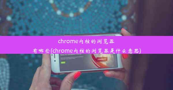 chrome内核的浏览器有哪些(chrome内核的浏览器是什么意思)