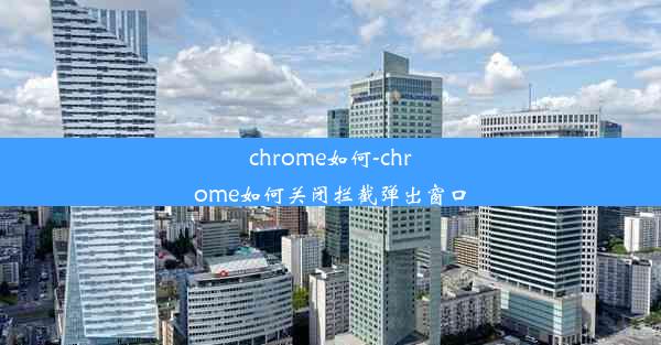 chrome如何-chrome如何关闭拦截弹出窗口