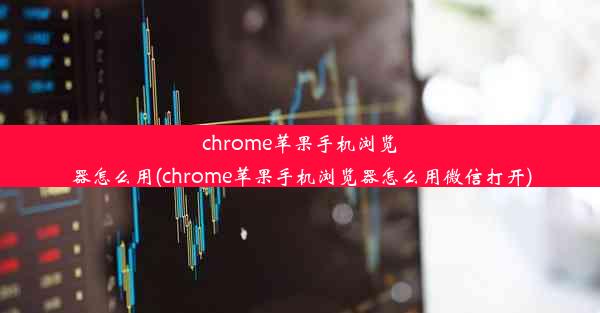 chrome苹果手机浏览器怎么用(chrome苹果手机浏览器怎么用微信打开)