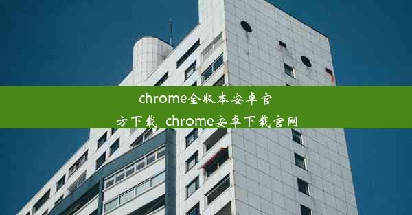 chrome全版本安卓官方下载_chrome安卓下载官网