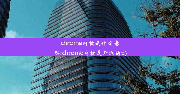 chrome内核是什么意思;chrome内核是开源的吗