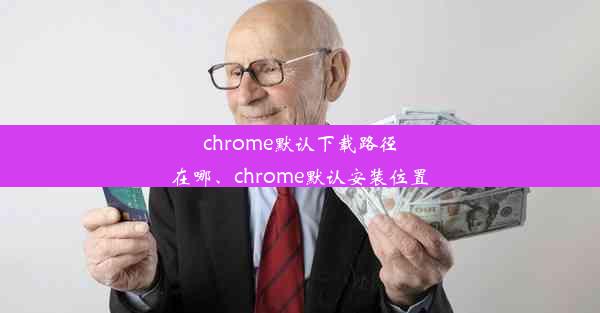 chrome默认下载路径在哪、chrome默认安装位置