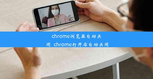 chrome浏览器自动关闭_chrome打开后自动关闭