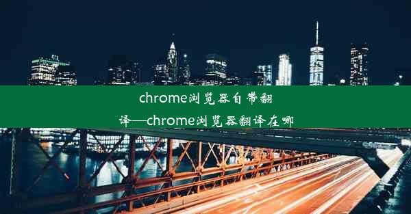 chrome浏览器自带翻译—chrome浏览器翻译在哪