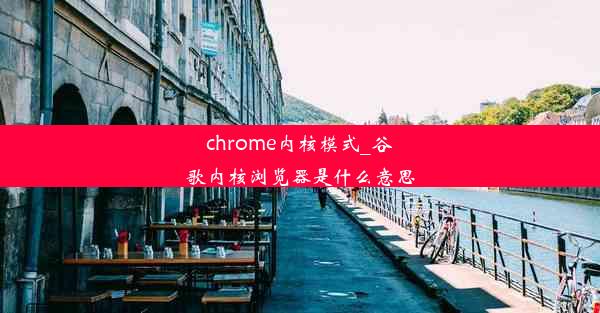 chrome内核模式_谷歌内核浏览器是什么意思