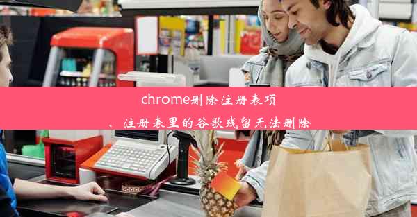 chrome删除注册表项、注册表里的谷歌残留无法删除