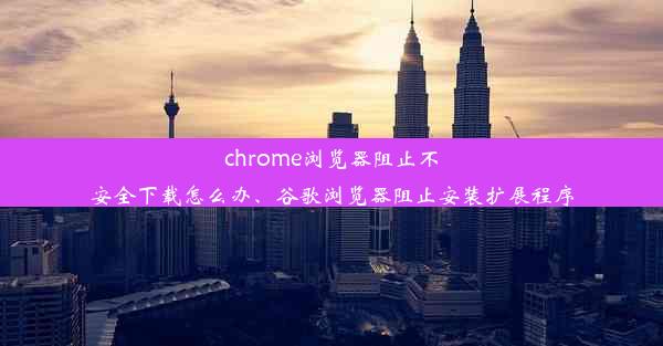 chrome浏览器阻止不安全下载怎么办、谷歌浏览器阻止安装扩展程序