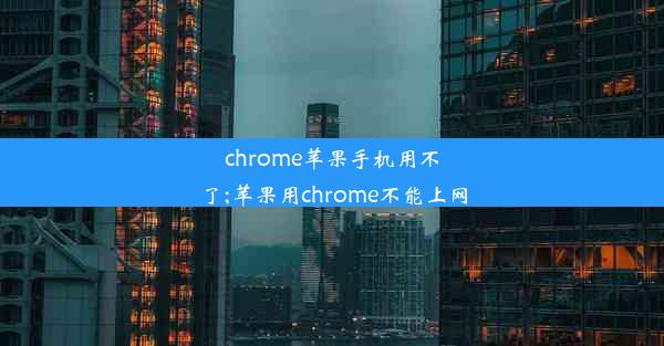 chrome苹果手机用不了;苹果用chrome不能上网