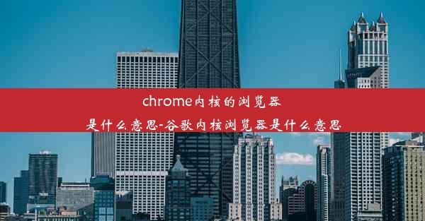 chrome内核的浏览器是什么意思-谷歌内核浏览器是什么意思