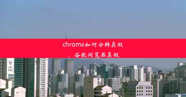 chrome如何分辨真假、谷歌浏览器真假