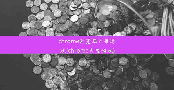 chrome浏览器自带游戏(chrome内置游戏)