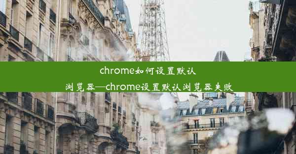 chrome如何设置默认浏览器—chrome设置默认浏览器失败