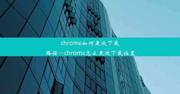 chrome如何更改下载路径—chrome怎么更改下载位置