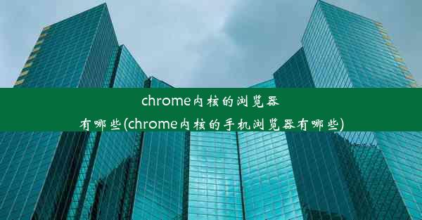 chrome内核的浏览器有哪些(chrome内核的手机浏览器有哪些)