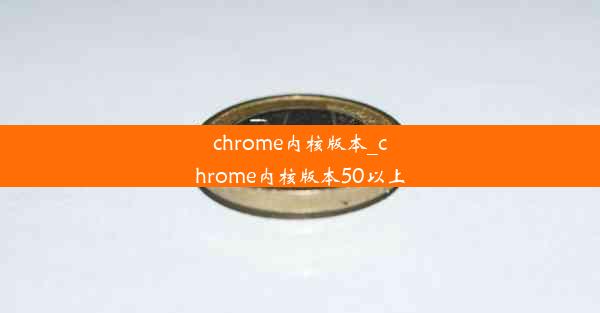 chrome内核版本_chrome内核版本50以上