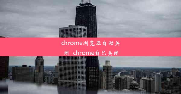 chrome浏览器自动关闭_chrome自己关闭