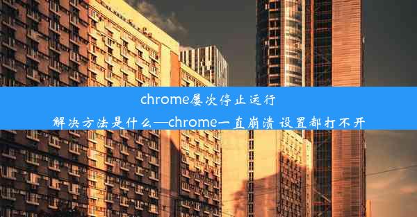 chrome屡次停止运行解决方法是什么—chrome一直崩溃 设置都打不开