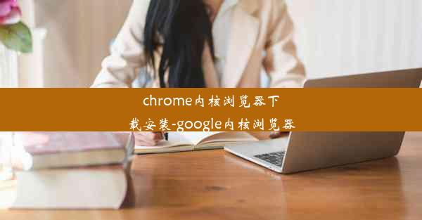 chrome内核浏览器下载安装-google内核浏览器