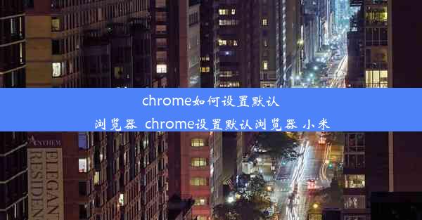 chrome如何设置默认浏览器_chrome设置默认浏览器 小米