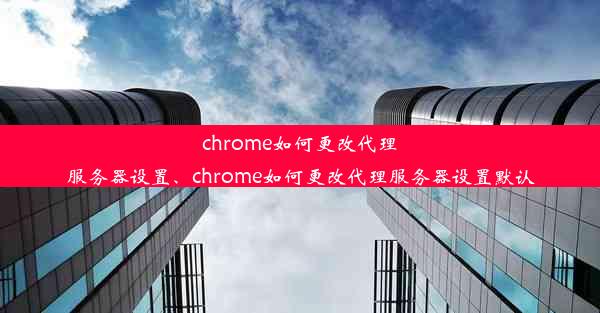 chrome如何更改代理服务器设置、chrome如何更改代理服务器设置默认