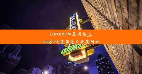 chrome屏蔽网站_google浏览器怎么屏蔽网址